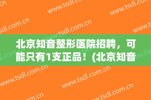 北京知音整形医院招聘，可能只有1支正品！(北京知音整形美容院)