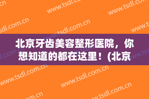 北京牙齿美容整形医院，你想知道的都在这里！(北京牙科整形医院)