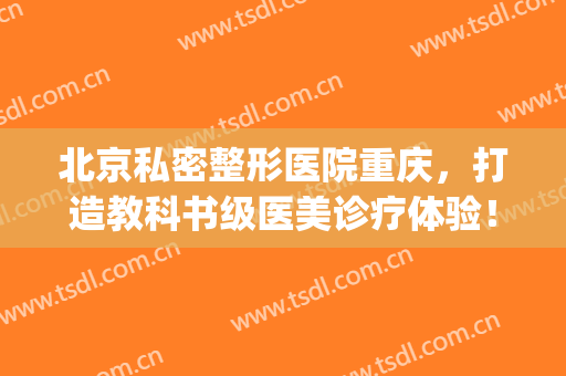 北京私密整形医院重庆，打造教科书级医美诊疗体验！(重庆精美医疗整形美容医院)