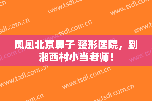凤凰北京鼻子 整形医院，到湘西村小当老师！