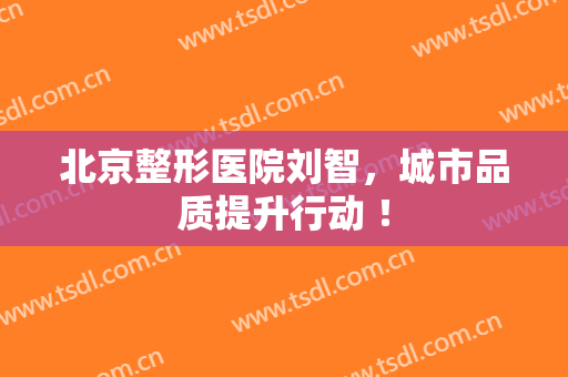 北京整形医院刘智，城市品质提升行动 ！