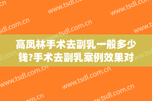 高凤林手术去副乳一般多少钱?手术去副乳案例效果对比图_济宁市第一人民医院