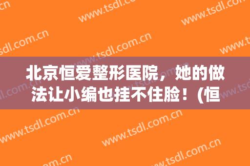 北京恒爱整形医院，她的做法让小编也挂不住脸！(恒美医疗美容整形医生)