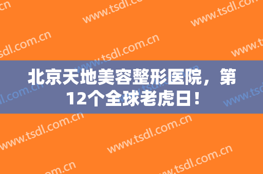 北京天地美容整形医院，第12个全球老虎日！