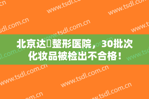 北京达媄整形医院，30批次化妆品被检出不合格！
