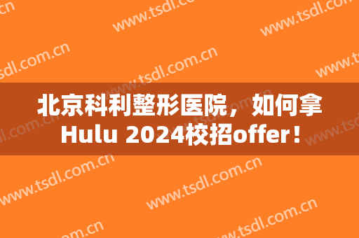 北京科利整形医院，如何拿Hulu 2024校招offer！