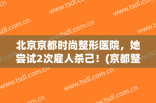 北京京都时尚整形医院，她尝试2次雇人杀己！(京都整形医生)