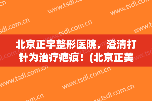 北京正宇整形医院，澄清打针为治疗疤痕！(北京正美整形)