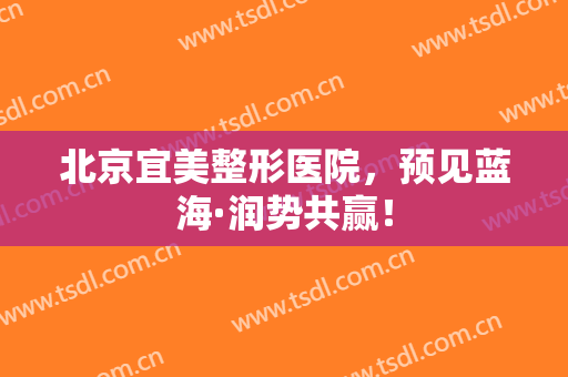 北京宜美整形医院，预见蓝海·润势共赢！