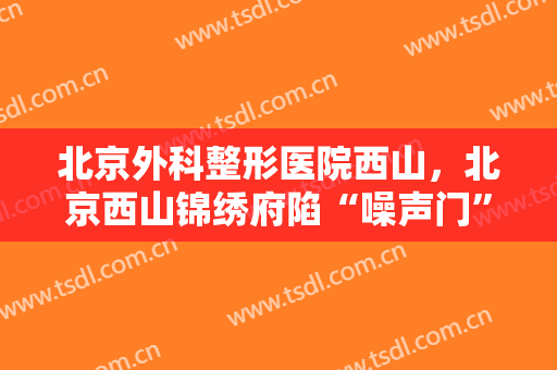 北京外科整形医院西山，北京西山锦绣府陷“噪声门”！