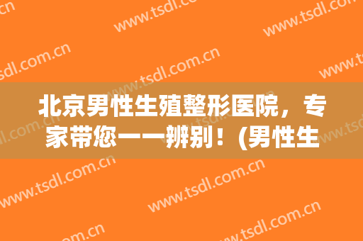 北京男性生殖整形医院，专家带您一一辨别！(男性生殖整形科)