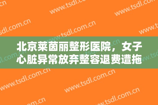 北京莱茵丽整形医院，女子心脏异常放弃整容退费遭拖延！