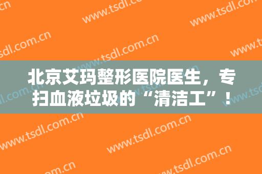 北京艾玛整形医院医生，专扫血液垃圾的“清洁工”！