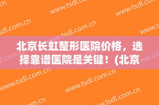 北京长虹整形医院价格，选择靠谱医院是关键！(北京比较好的整形正规医院)
