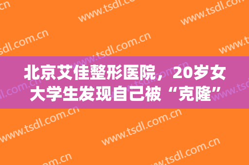 北京艾佳整形医院，20岁女大学生发现自己被“克隆”了！(艾佳国际美容整形医院)