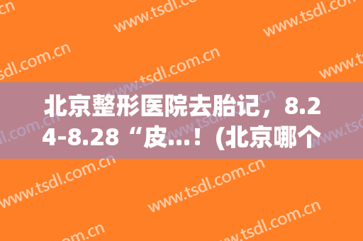 北京整形医院去胎记，8.24-8.28“皮...！(北京哪个医院做胎记)