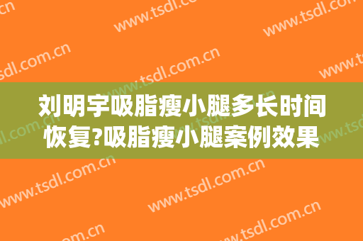刘明宇吸脂瘦小腿多长时间恢复?吸脂瘦小腿案例效果对比图_哈尔滨医科大学附属肿瘤医院