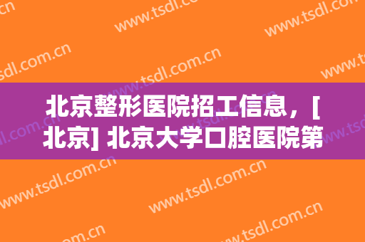 北京整形医院招工信息，[北京] 北京大学口腔医院第二门诊部！