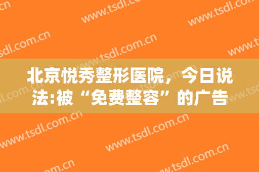 北京悦秀整形医院，今日说法:被“免费整容”的广告吸引！(悦秀医美今日说法)