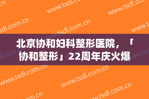北京协和妇科整形医院，「协和整形」22周年庆火爆开启！(北京协和医院整形美容外科主页)
