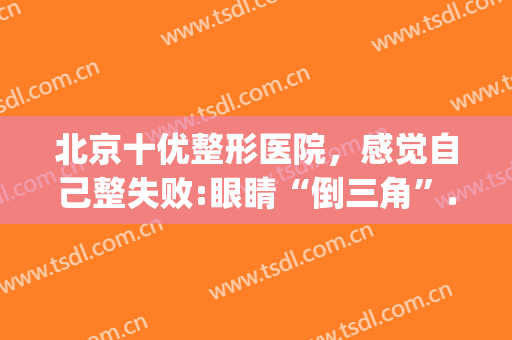 北京十优整形医院，感觉自己整失败:眼睛“倒三角”...！(整形医院好评)
