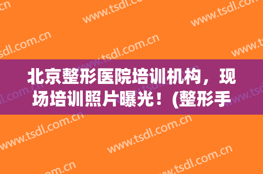 北京整形医院培训机构，现场培训照片曝光！(整形手术培训班)