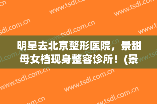 明星去北京整形医院，景甜母女档现身整容诊所！(景甜没整容的样子)