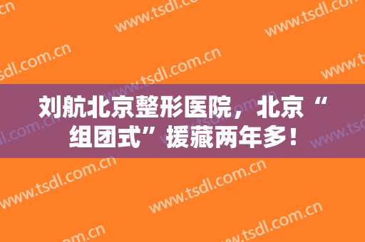 刘航北京整形医院，北京“组团式”援藏两年多！