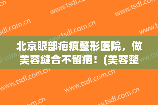 北京眼部疤痕整形医院，做美容缝合不留疤！(美容整形缝针有疤痕吗)