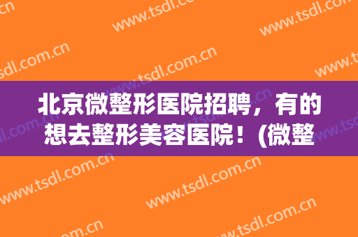 北京微整形医院招聘，有的想去整形美容医院！(微整形医生招聘条件是怎样的)