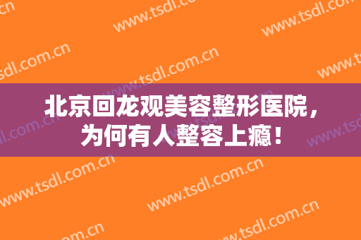 北京回龙观美容整形医院，为何有人整容上瘾！