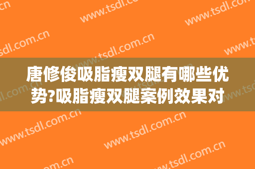 唐修俊吸脂瘦双腿有哪些优势?吸脂瘦双腿案例效果对比图_贵州省人民医院