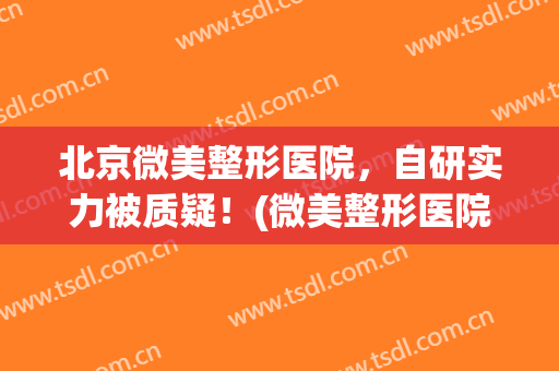 北京微美整形医院，自研实力被质疑！(微美整形医院怎么样)