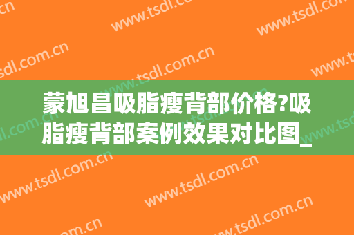 蒙旭昌吸脂瘦背部价格?吸脂瘦背部案例效果对比图_广西医科大学第一附属医院
