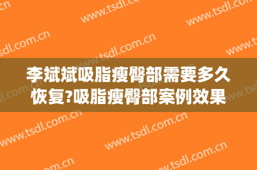 李斌斌吸脂瘦臀部需要多久恢复?吸脂瘦臀部案例效果对比图_首都医科大学附属北京安贞医院