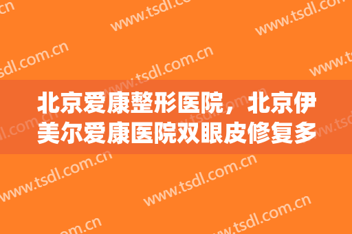 北京爱康整形医院，北京伊美尔爱康医院双眼皮修复多少钱呢！(北京伊美尔爱康医疗美容医院)