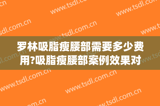 罗林吸脂瘦腰部需要多少费用?吸脂瘦腰部案例效果对比图_北京大学深圳医院