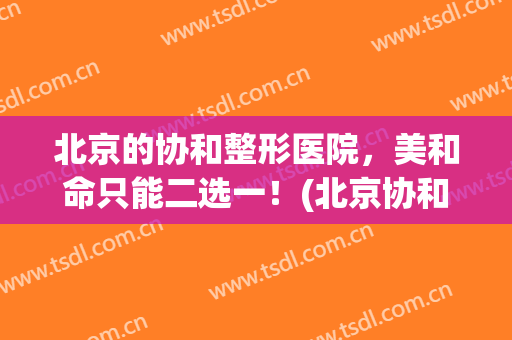 北京的协和整形医院，美和命只能二选一！(北京协和美容整形)