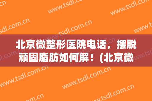 北京微整形医院电话，摆脱顽固脂肪如何解！(北京微美整形医院)