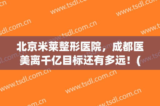 北京米莱整形医院，成都医美离千亿目标还有多远！(成都米亚整形医院院长)