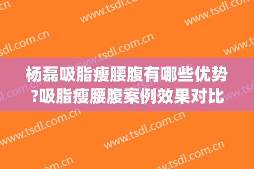 杨磊吸脂瘦腰腹有哪些优势?吸脂瘦腰腹案例效果对比图_河北医科大学第三医院