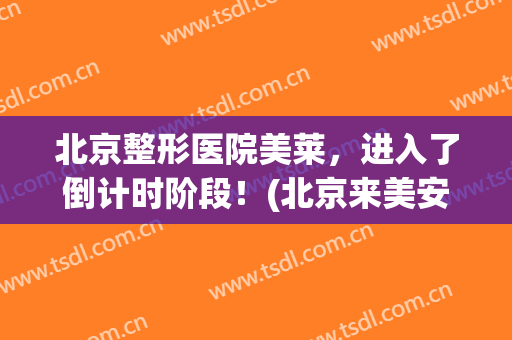 北京整形医院美莱，进入了倒计时阶段！(北京来美安整形)