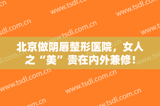北京做阴唇整形医院，女人之“美”贵在内外兼修！