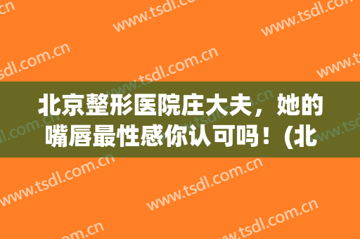 北京整形医院庄大夫，她的嘴唇最性感你认可吗！(北京唇部整形)