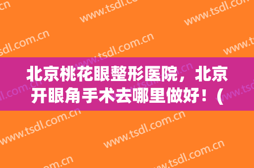北京桃花眼整形医院，北京开眼角手术去哪里做好！(北京割双眼皮整形美容医院)