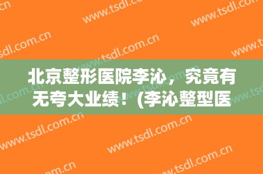 北京整形医院李沁，究竟有无夸大业绩！(李沁整型医院怎么样)