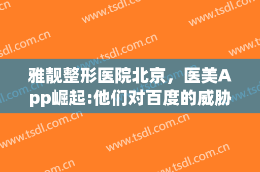 雅靓整形医院北京，医美App崛起:他们对百度的威胁究竟有多大！(雅靓整形医院怎么样)