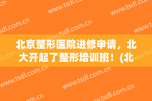 北京整形医院进修申请，北大开起了整形培训班！(北京整形培训学校)