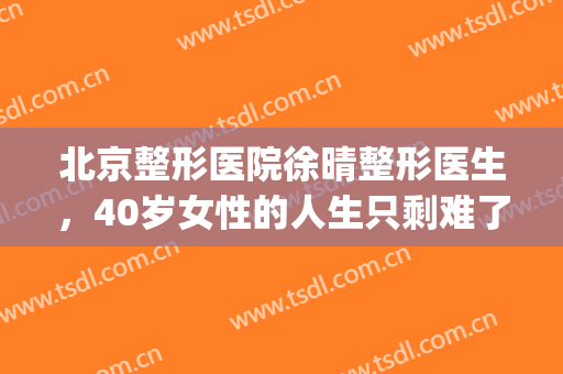 北京整形医院徐晴整形医生，40岁女性的人生只剩难了吗！(徐州整形美容中心)