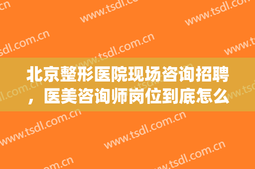 北京整形医院现场咨询招聘，医美咨询师岗位到底怎么样！(北京整形医师招聘信息)